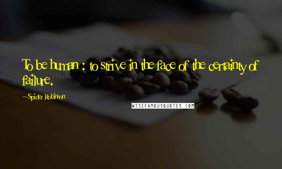 Spider Robinson Quotes: To be human : to strive in the face of the certainty of failure.