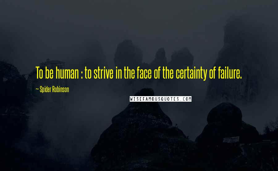 Spider Robinson Quotes: To be human : to strive in the face of the certainty of failure.