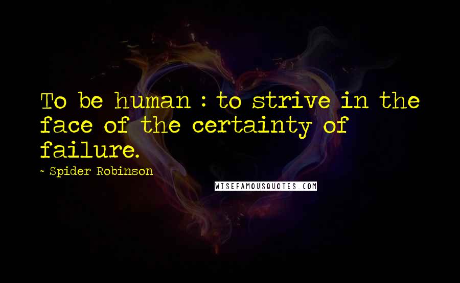 Spider Robinson Quotes: To be human : to strive in the face of the certainty of failure.