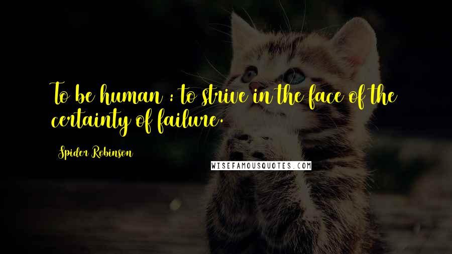 Spider Robinson Quotes: To be human : to strive in the face of the certainty of failure.