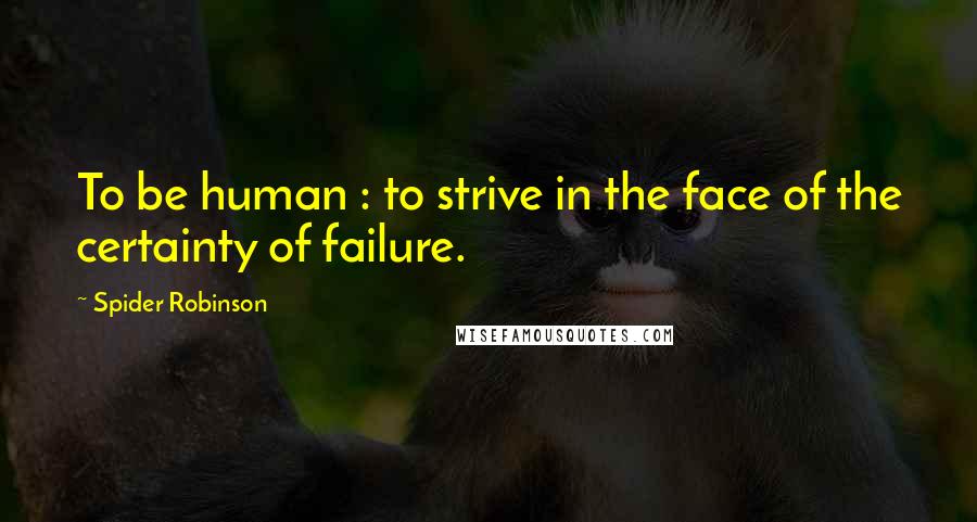 Spider Robinson Quotes: To be human : to strive in the face of the certainty of failure.