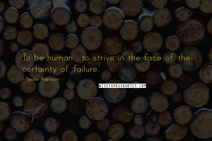 Spider Robinson Quotes: To be human : to strive in the face of the certainty of failure.