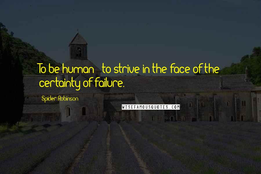 Spider Robinson Quotes: To be human : to strive in the face of the certainty of failure.