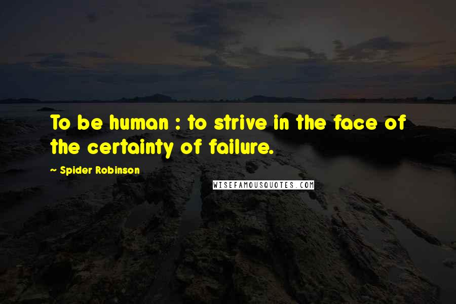 Spider Robinson Quotes: To be human : to strive in the face of the certainty of failure.