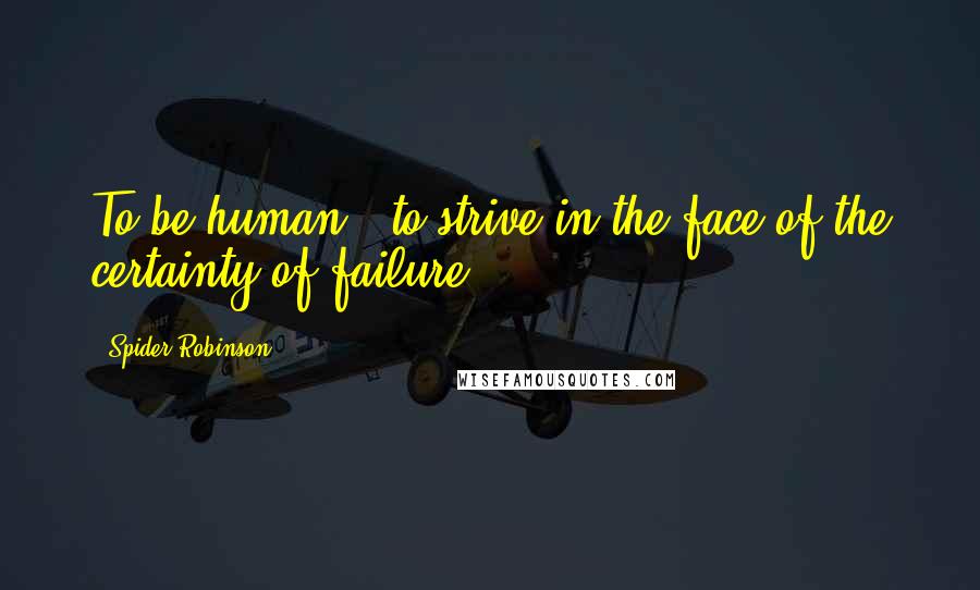 Spider Robinson Quotes: To be human : to strive in the face of the certainty of failure.