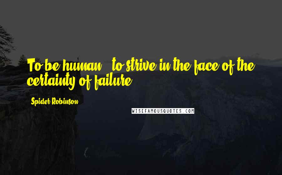 Spider Robinson Quotes: To be human : to strive in the face of the certainty of failure.