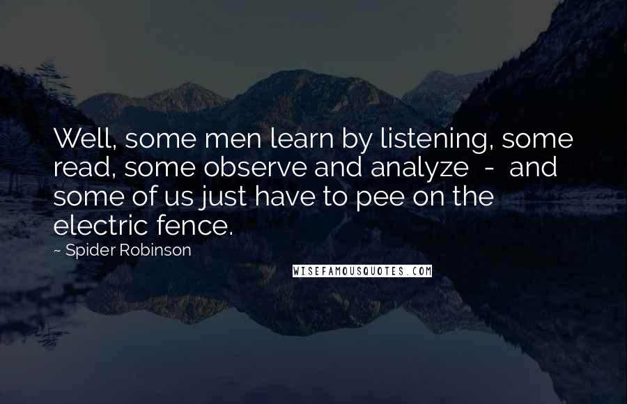 Spider Robinson Quotes: Well, some men learn by listening, some read, some observe and analyze - and some of us just have to pee on the electric fence.