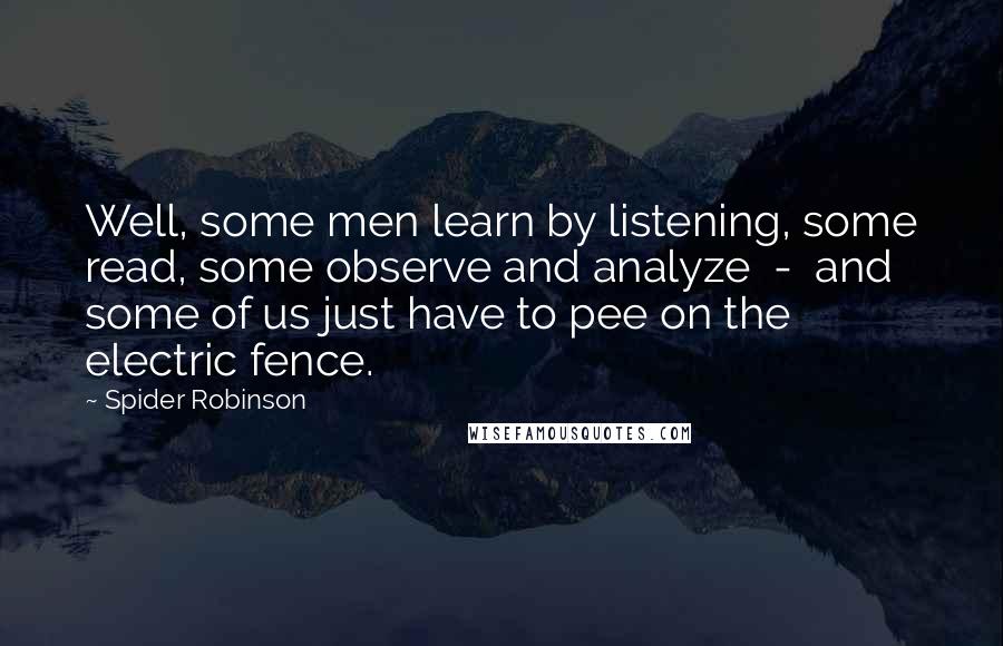 Spider Robinson Quotes: Well, some men learn by listening, some read, some observe and analyze  -  and some of us just have to pee on the electric fence.