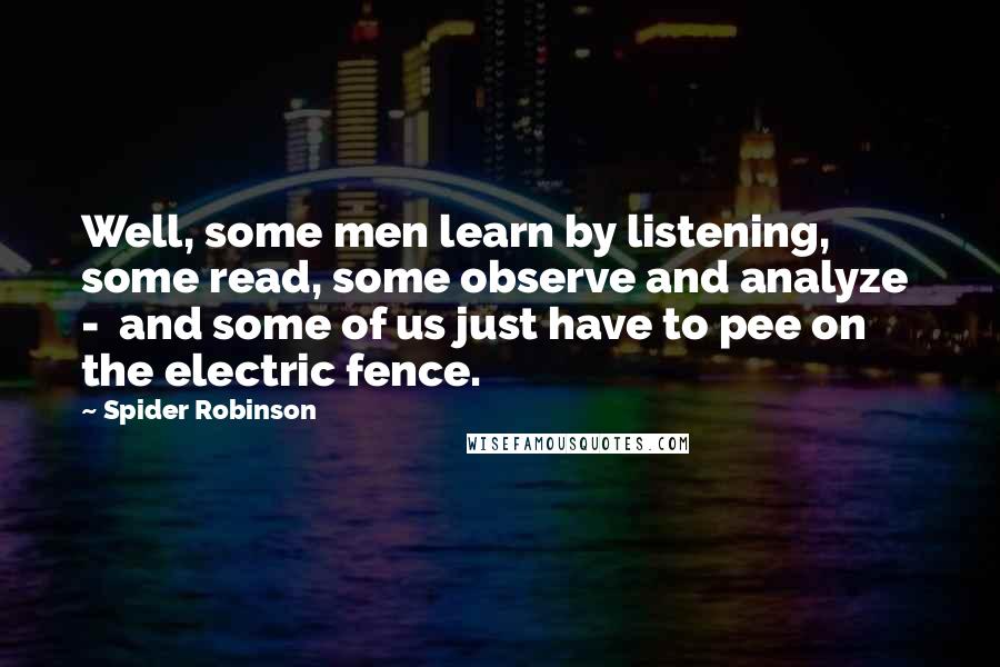 Spider Robinson Quotes: Well, some men learn by listening, some read, some observe and analyze  -  and some of us just have to pee on the electric fence.