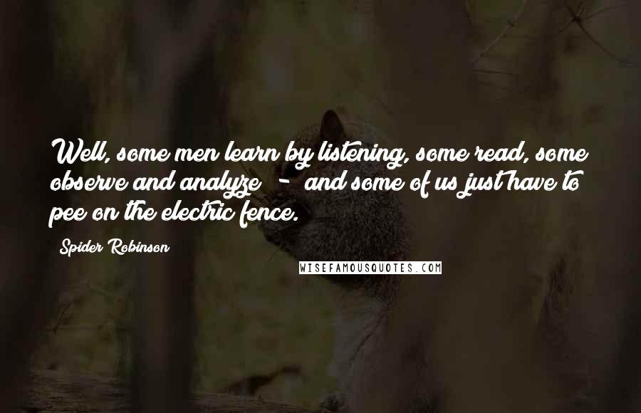 Spider Robinson Quotes: Well, some men learn by listening, some read, some observe and analyze  -  and some of us just have to pee on the electric fence.