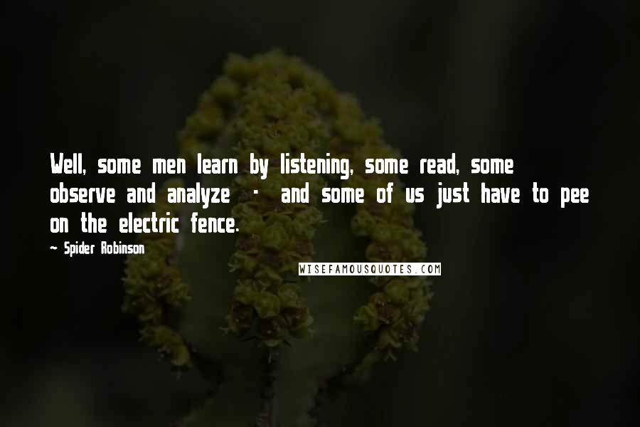 Spider Robinson Quotes: Well, some men learn by listening, some read, some observe and analyze  -  and some of us just have to pee on the electric fence.