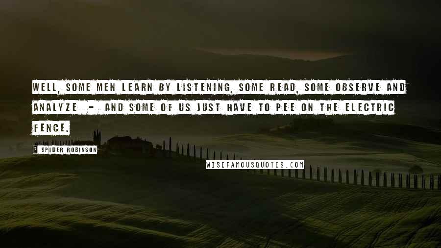 Spider Robinson Quotes: Well, some men learn by listening, some read, some observe and analyze  -  and some of us just have to pee on the electric fence.