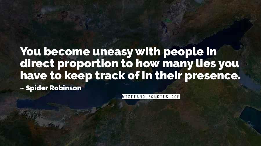 Spider Robinson Quotes: You become uneasy with people in direct proportion to how many lies you have to keep track of in their presence.