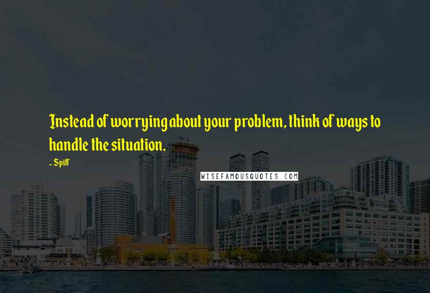 Spiff Quotes: Instead of worrying about your problem, think of ways to handle the situation.