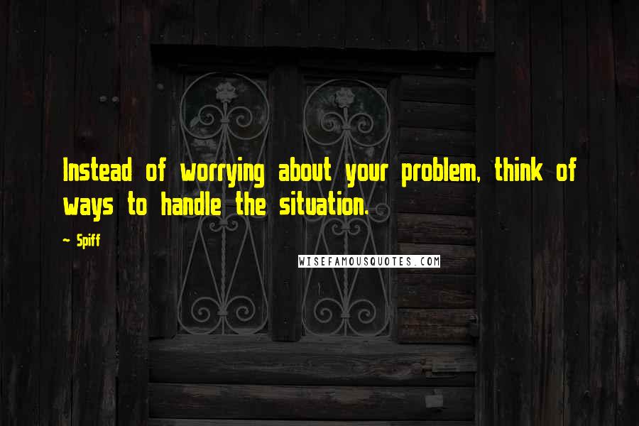 Spiff Quotes: Instead of worrying about your problem, think of ways to handle the situation.