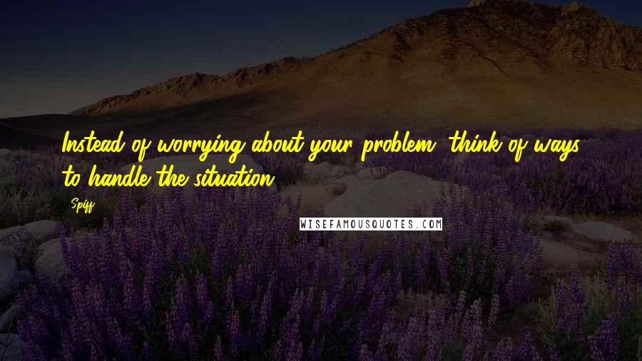Spiff Quotes: Instead of worrying about your problem, think of ways to handle the situation.