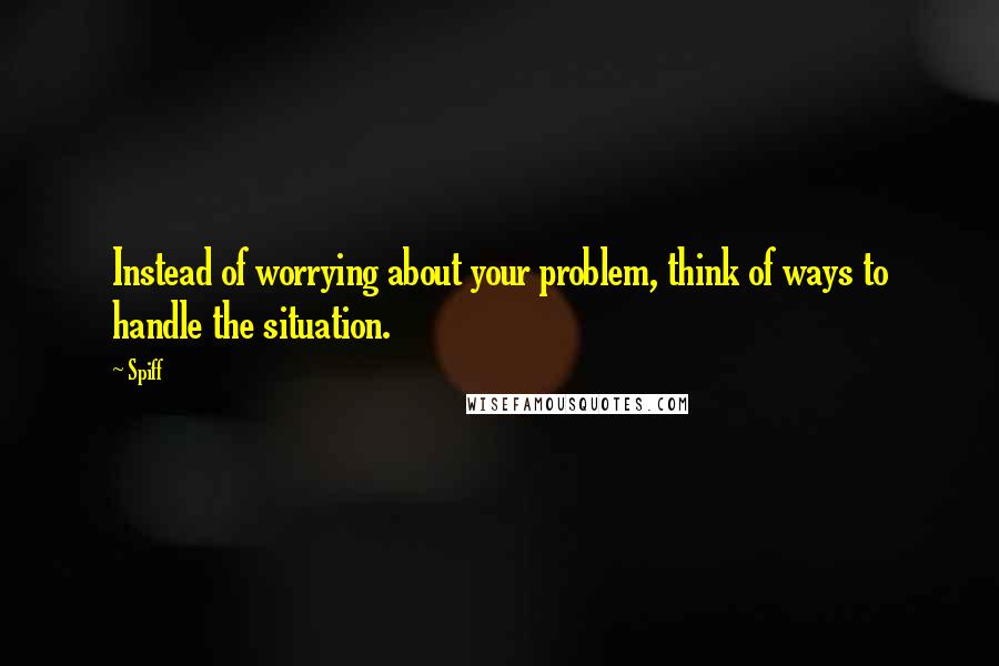 Spiff Quotes: Instead of worrying about your problem, think of ways to handle the situation.