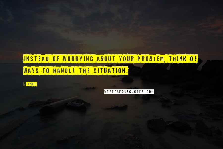 Spiff Quotes: Instead of worrying about your problem, think of ways to handle the situation.