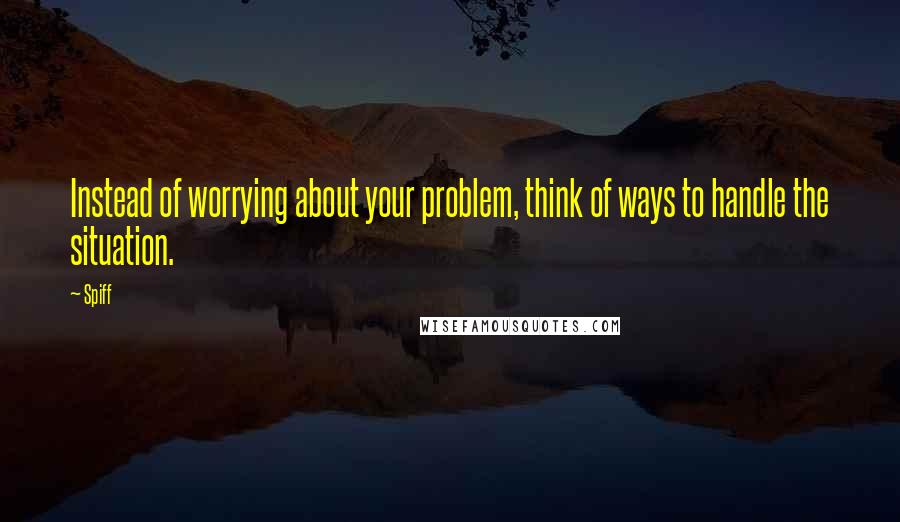 Spiff Quotes: Instead of worrying about your problem, think of ways to handle the situation.