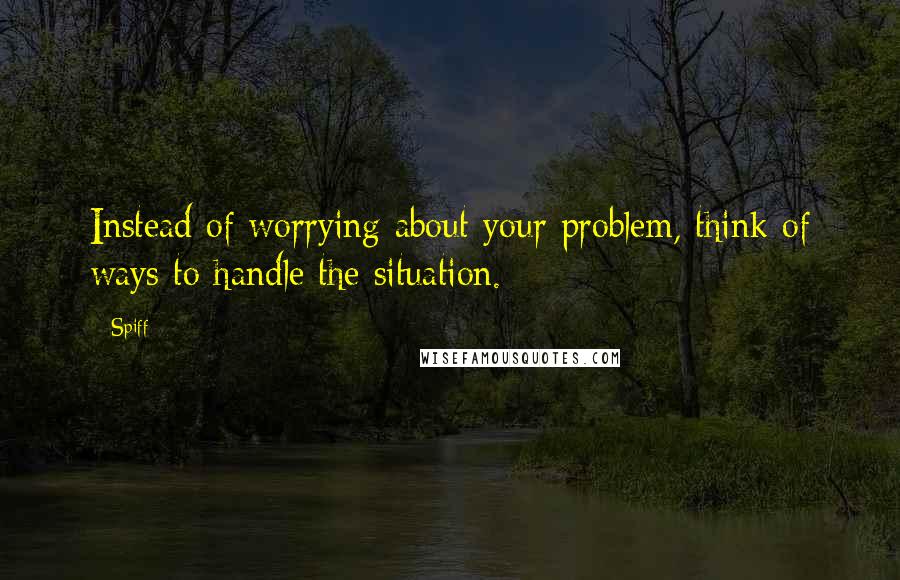 Spiff Quotes: Instead of worrying about your problem, think of ways to handle the situation.