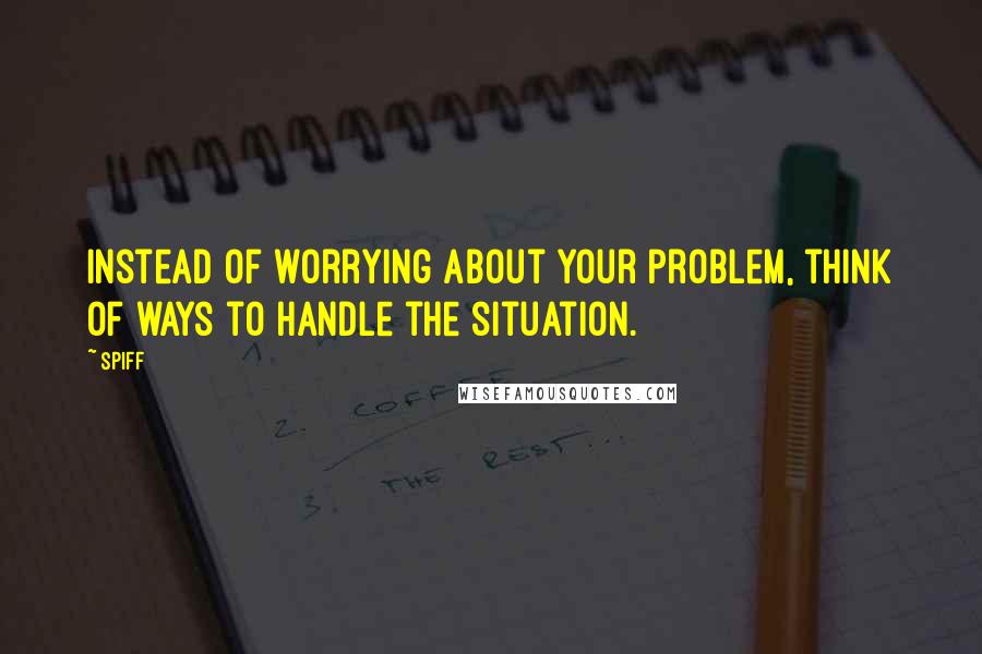 Spiff Quotes: Instead of worrying about your problem, think of ways to handle the situation.