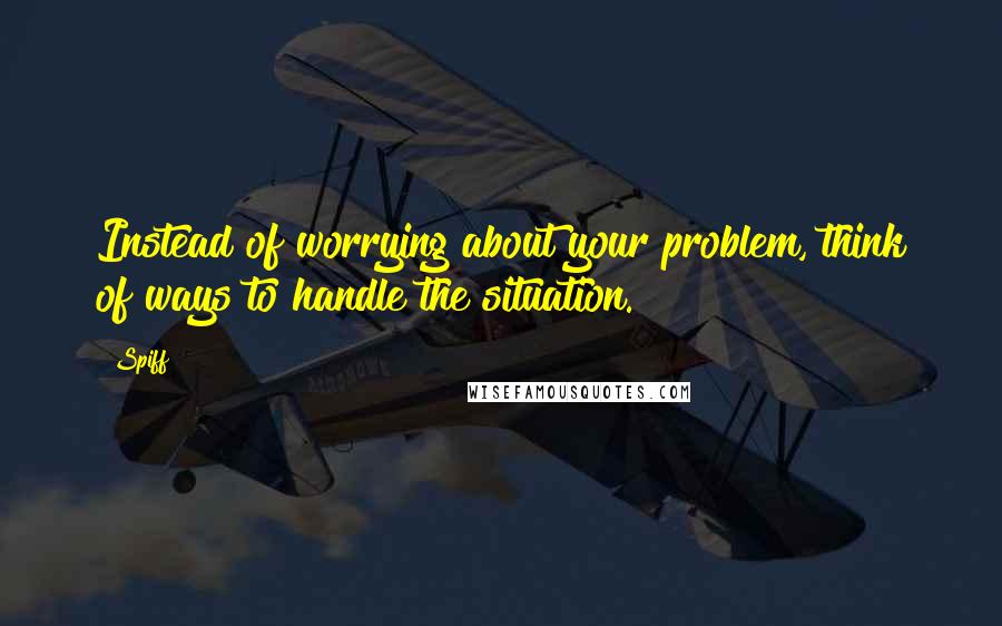 Spiff Quotes: Instead of worrying about your problem, think of ways to handle the situation.