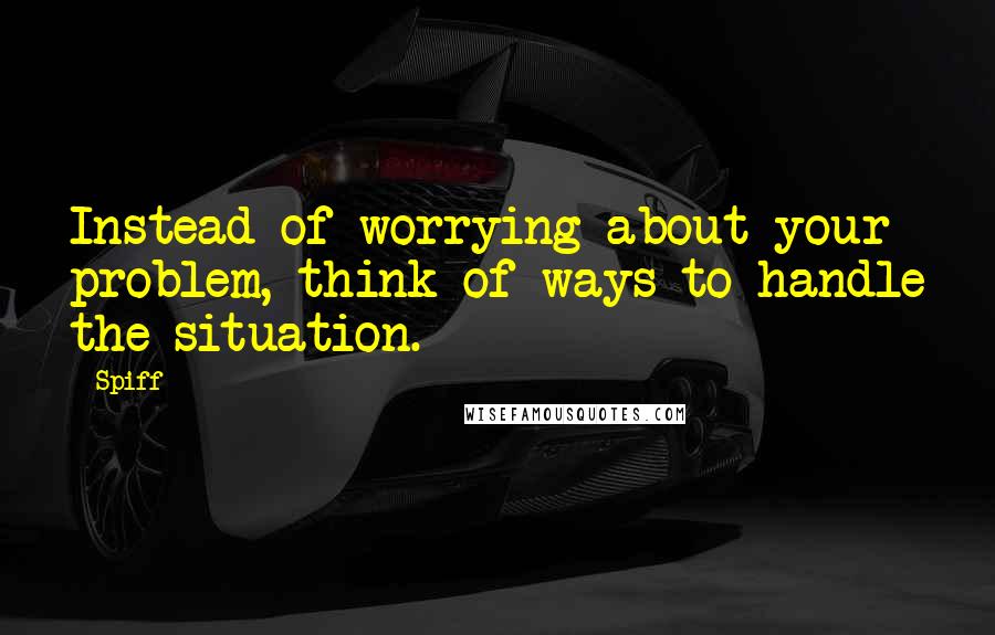 Spiff Quotes: Instead of worrying about your problem, think of ways to handle the situation.