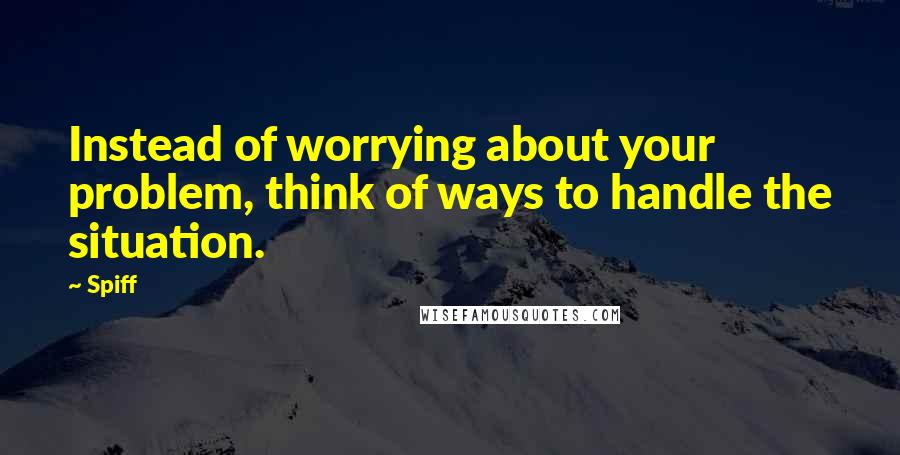 Spiff Quotes: Instead of worrying about your problem, think of ways to handle the situation.