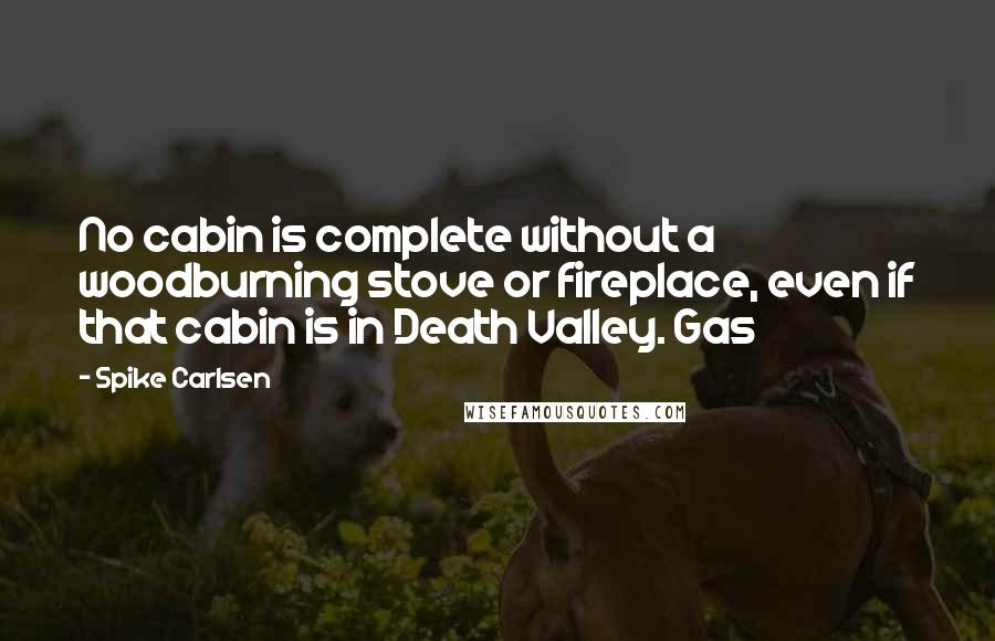 Spike Carlsen Quotes: No cabin is complete without a woodburning stove or fireplace, even if that cabin is in Death Valley. Gas