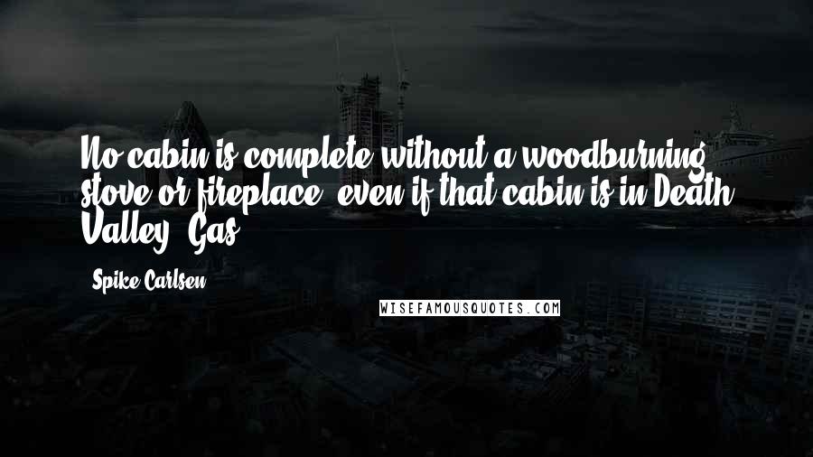 Spike Carlsen Quotes: No cabin is complete without a woodburning stove or fireplace, even if that cabin is in Death Valley. Gas