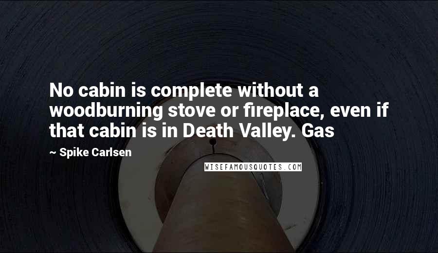 Spike Carlsen Quotes: No cabin is complete without a woodburning stove or fireplace, even if that cabin is in Death Valley. Gas