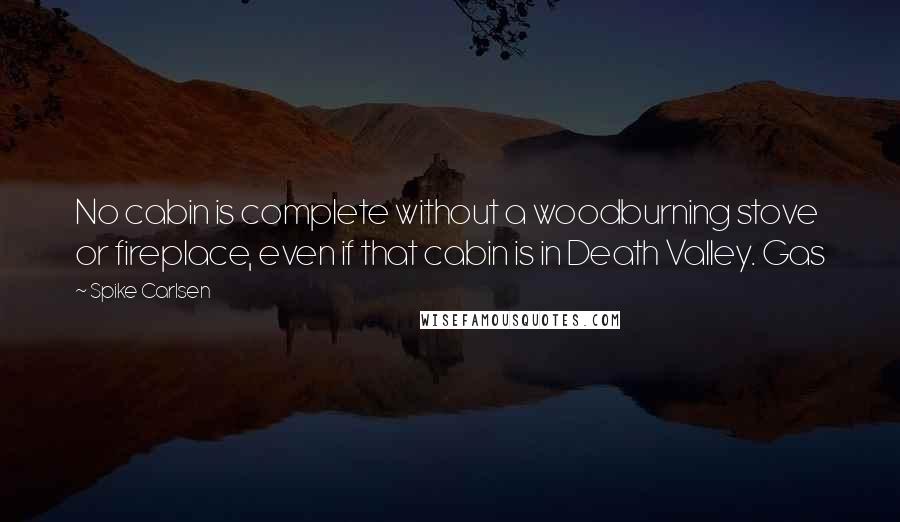 Spike Carlsen Quotes: No cabin is complete without a woodburning stove or fireplace, even if that cabin is in Death Valley. Gas