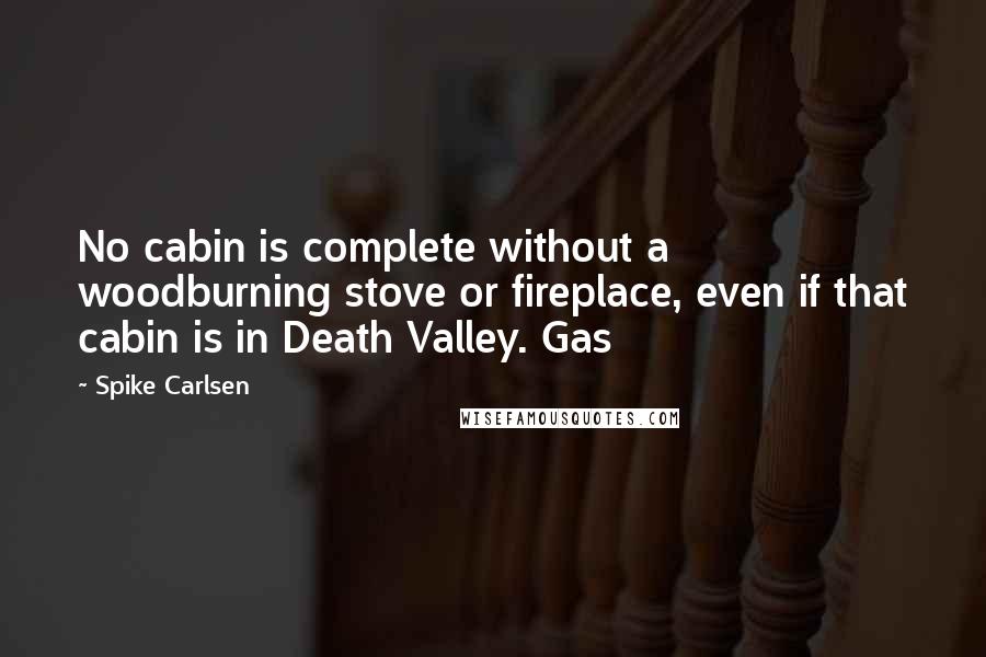 Spike Carlsen Quotes: No cabin is complete without a woodburning stove or fireplace, even if that cabin is in Death Valley. Gas