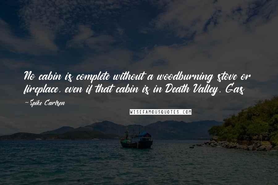 Spike Carlsen Quotes: No cabin is complete without a woodburning stove or fireplace, even if that cabin is in Death Valley. Gas