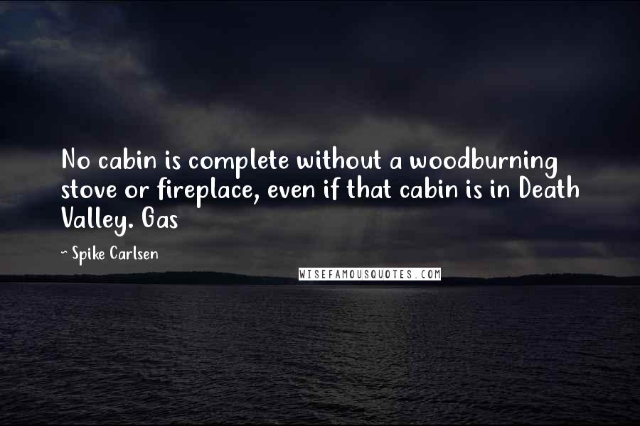 Spike Carlsen Quotes: No cabin is complete without a woodburning stove or fireplace, even if that cabin is in Death Valley. Gas