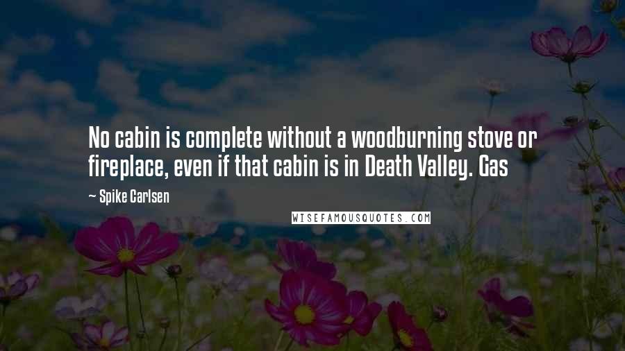 Spike Carlsen Quotes: No cabin is complete without a woodburning stove or fireplace, even if that cabin is in Death Valley. Gas