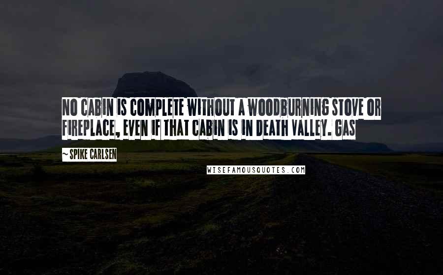 Spike Carlsen Quotes: No cabin is complete without a woodburning stove or fireplace, even if that cabin is in Death Valley. Gas