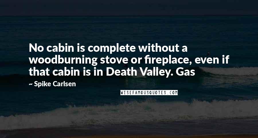 Spike Carlsen Quotes: No cabin is complete without a woodburning stove or fireplace, even if that cabin is in Death Valley. Gas