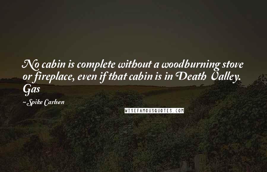 Spike Carlsen Quotes: No cabin is complete without a woodburning stove or fireplace, even if that cabin is in Death Valley. Gas