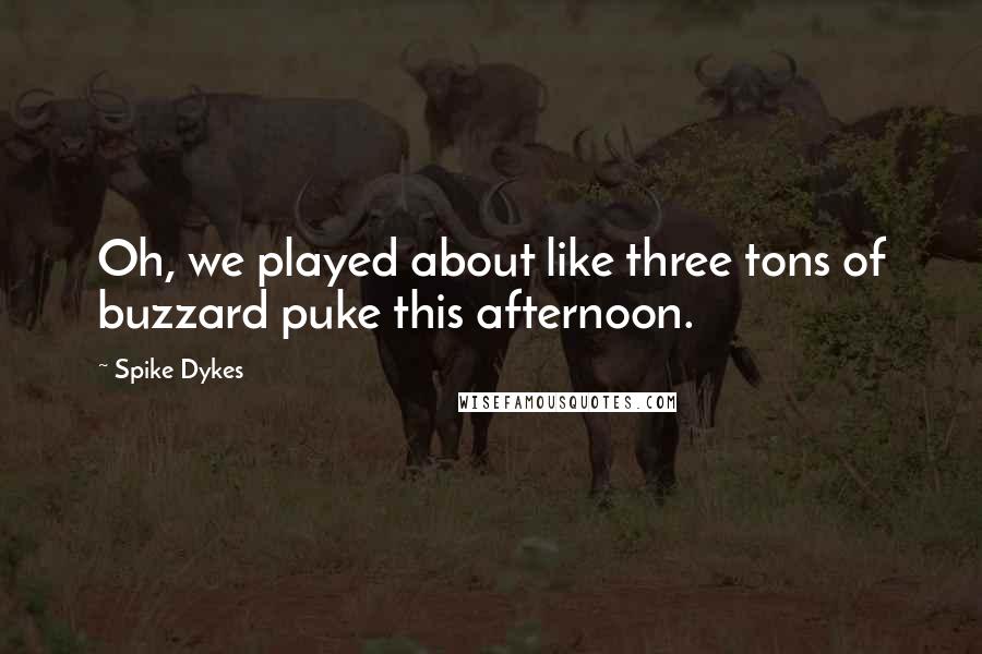 Spike Dykes Quotes: Oh, we played about like three tons of buzzard puke this afternoon.