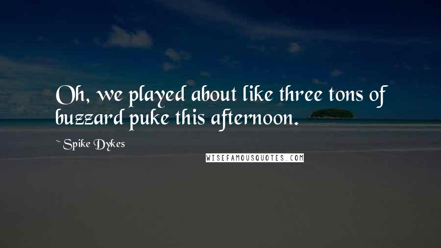 Spike Dykes Quotes: Oh, we played about like three tons of buzzard puke this afternoon.