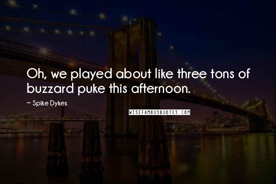 Spike Dykes Quotes: Oh, we played about like three tons of buzzard puke this afternoon.