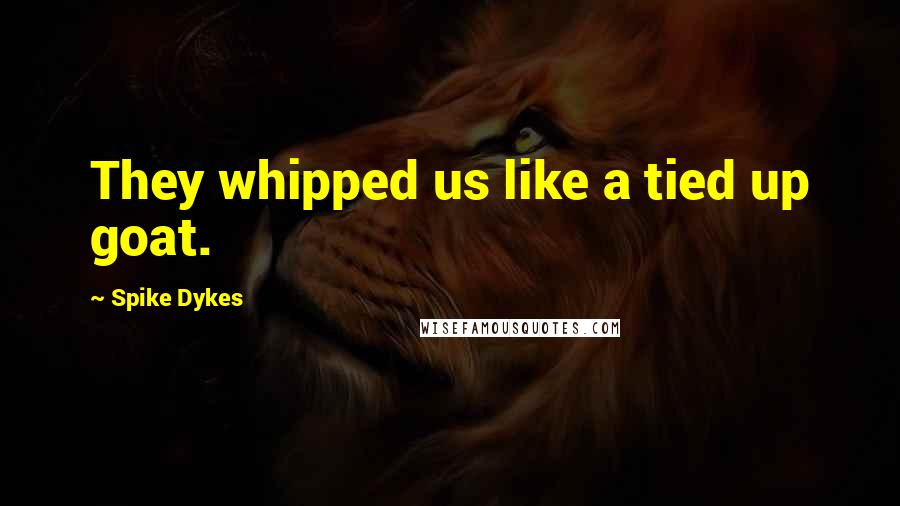 Spike Dykes Quotes: They whipped us like a tied up goat.