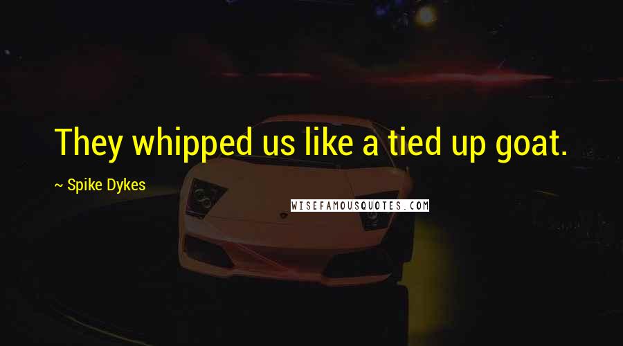 Spike Dykes Quotes: They whipped us like a tied up goat.