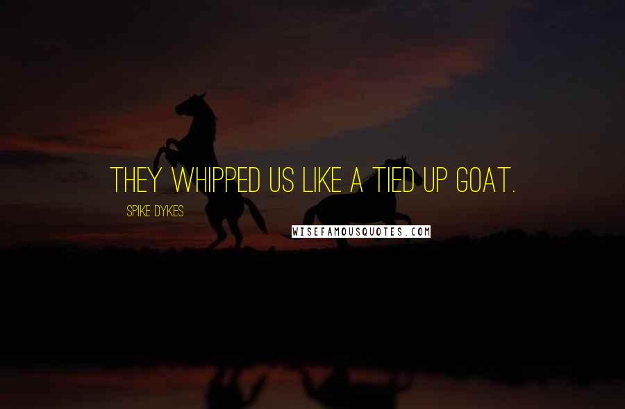 Spike Dykes Quotes: They whipped us like a tied up goat.