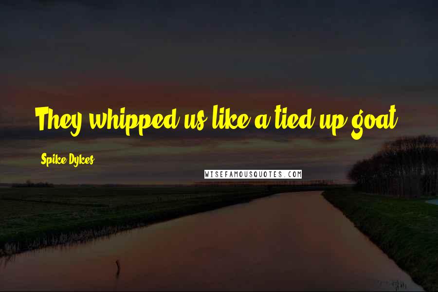 Spike Dykes Quotes: They whipped us like a tied up goat.