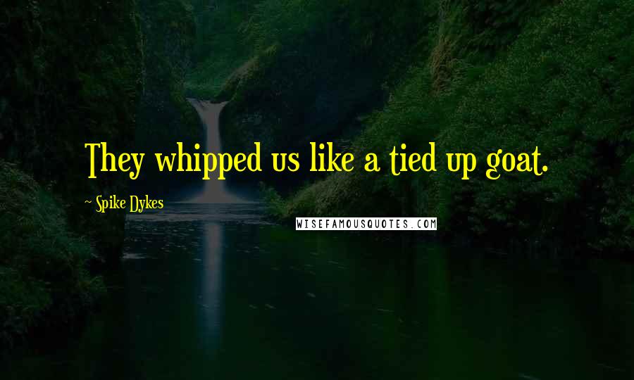 Spike Dykes Quotes: They whipped us like a tied up goat.