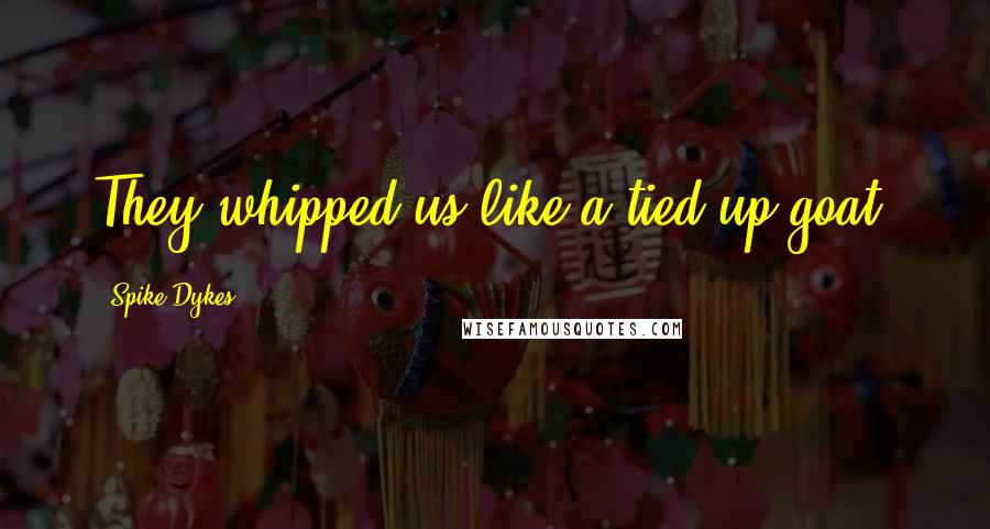 Spike Dykes Quotes: They whipped us like a tied up goat.