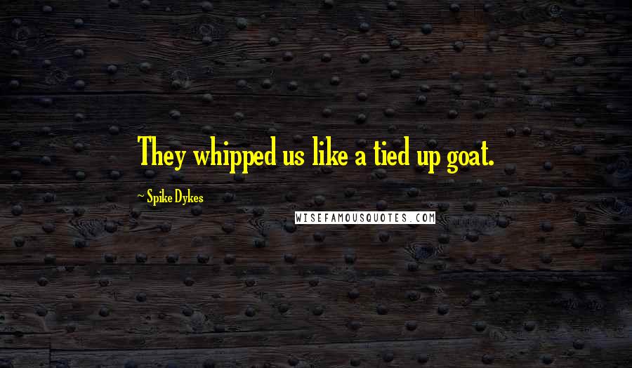 Spike Dykes Quotes: They whipped us like a tied up goat.