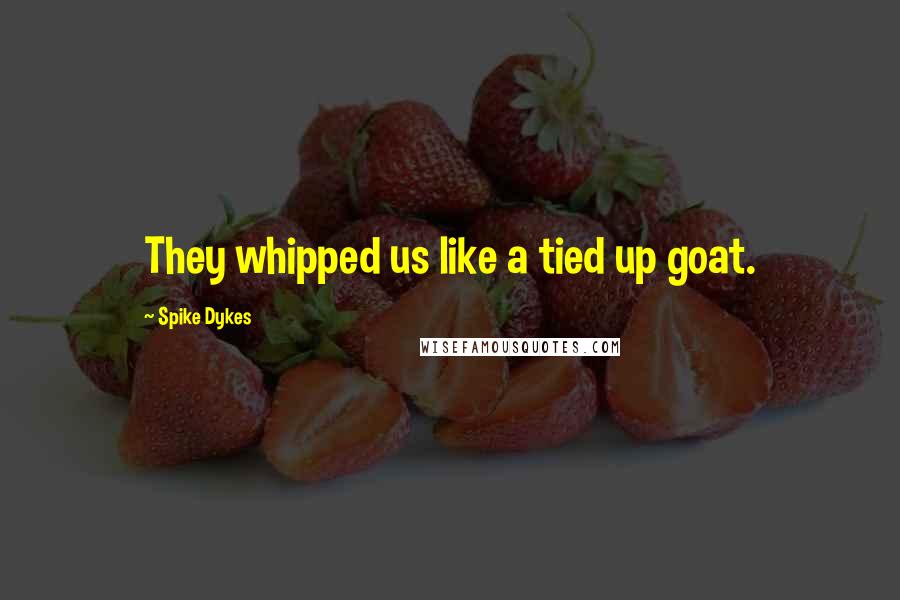 Spike Dykes Quotes: They whipped us like a tied up goat.